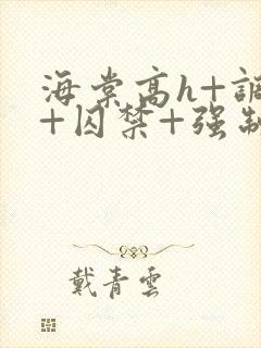 海棠高h+调教+囚禁+强制bl
