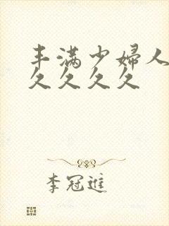 丰满少妇人妻久久久久久