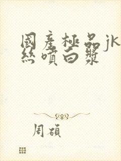 国产极品jk白丝喷白浆