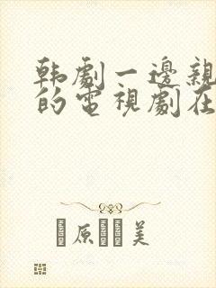 韩剧一边亲一面的电视剧在线观看免费全集