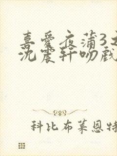 喜爱夜蒲3之夜沈震轩吻戏