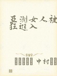 亚洲女人被黑人狂进入