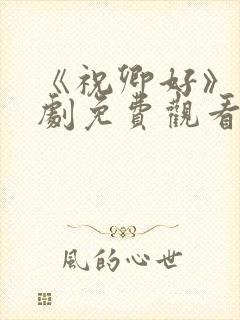 《祝卿好》电视剧免费观看西瓜
