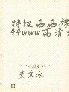 特级西西裸体444www高清大胆封面