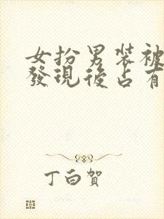 女扮男装被男主发现后占有古言