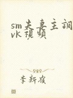 sm夫妻主调教vk视频