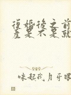 复婚后之前的财产是不是就是婚前