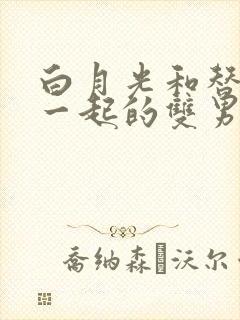 白月光和替身在一起的双男主文