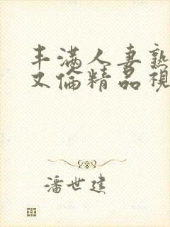 丰满人妻熟妇乱又伦精品视