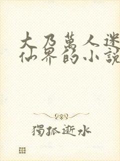 大乃万人迷在修仙界的小说