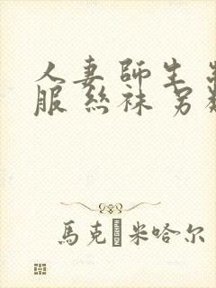 人妻 师生 制服 丝袜 另类