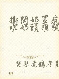 撕开奶罩疯狂揉吮奶头视频