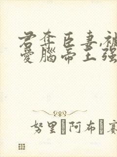 君夺臣妻,被恋爱脑帝王强取豪夺