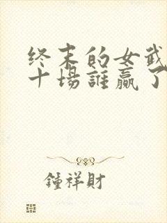 终末的女武神第十场谁赢了