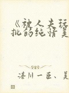《被人夫玩坏嫩批的纯情美人(双性受)》