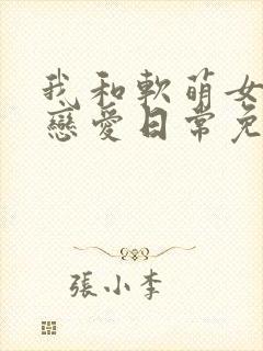 我和软萌女友的恋爱日常免费下载