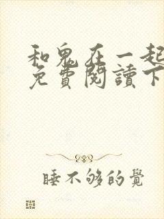 和鬼在一起漫画免费阅读下拉式