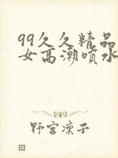 99久久精品美女高潮喷水封面