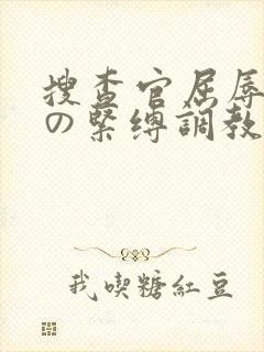 搜查官屈辱强制の紧缚调教