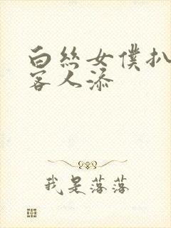 白丝女仆扒开让客人添