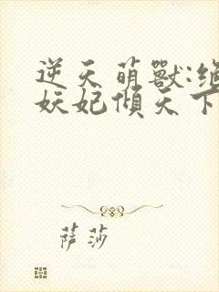 逆天萌兽:绝世妖妃倾天下小说阅读全部