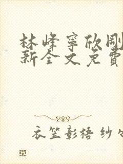 林峰宁欣刚刚更新全文免费阅读