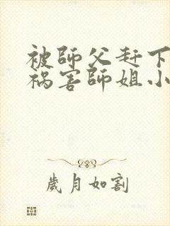 被师父赶下山去祸害师姐小说无广告