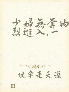 少妇无套内谢猛烈进入,一