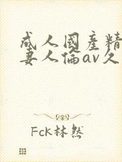 成人国产精品人妻人伦av久
