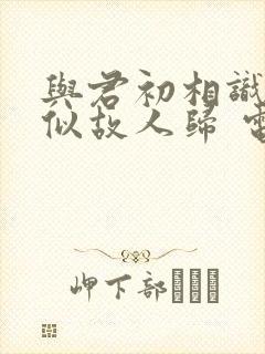 与君初相识·恰似故人归 电视剧