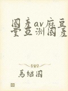 国产av麻豆天堂亚洲国产av刚刚碰