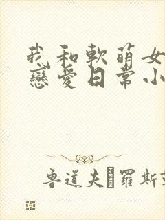 我和软萌女友的恋爱日常小说txt下载