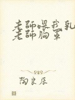 老师喂我乳我扒老师胸罩