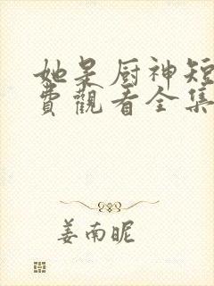 她是厨神短剧免费观看全集高清版