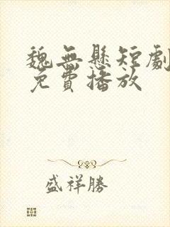 魏无悬短剧全集免费播放