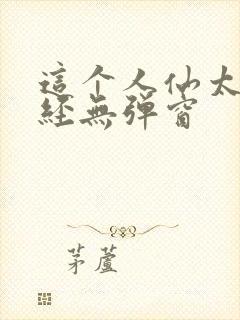这个人仙太过正经无弹窗