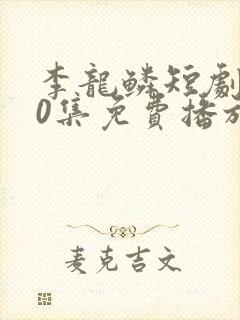 李龙鳞短剧100集免费播放