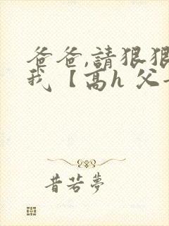 爸爸,请狠狠爱我【高h 父女】