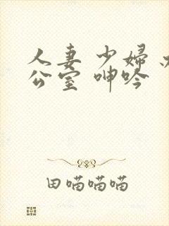 人妻 少妇 办公室 呻吟