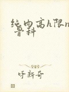 纯肉高h限np 骨科