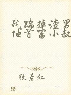我踹掉渣男嫁给他首富小叔全文阅读全文