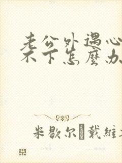 老公外遇心里放不下怎么办