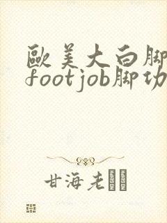 欧美大白脚脚交footjob脚功封口