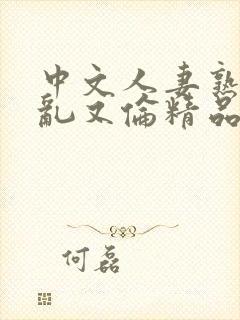 中文人妻熟女妇乱又伦精品,91…