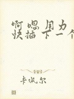 啊 嗯 用力 快插 下一个