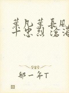 叶凡叶长风一门十忠烈 沧海残阳