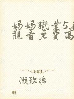 妈妈职业5在线观看免费高清电视剧中