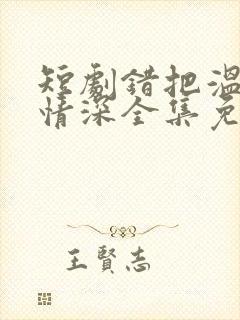 短剧错把温柔当情深全集免费看