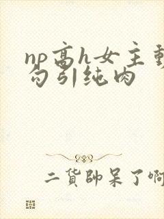 np高h女主动勾引纯肉
