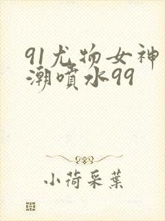 91尤物女神高潮喷水99封面